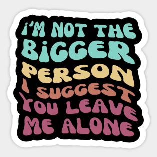 I'm not the bigger person I suggest you leave me alone Shirt Sticker
